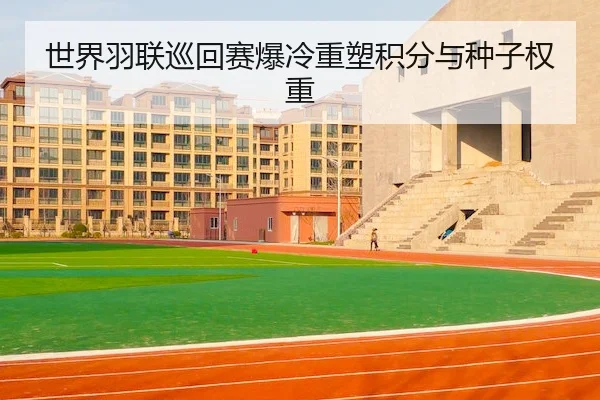 世界羽联巡回赛爆冷重塑积分与种子权重